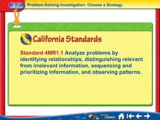 5-7     Problem-Solving Investigation: Choose a Strategy




      Standard 4MR1.1 Analyze problems by
      identifying relationships, distinguishing relevant
      from irrelevant information, sequencing and
      prioritizing information, and observing patterns.
 