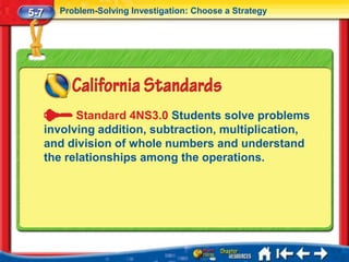 5-7     Problem-Solving Investigation: Choose a Strategy




            Standard 4NS3.0 Students solve problems
      involving addition, subtraction, multiplication,
      and division of whole numbers and understand
      the relationships among the operations.
 