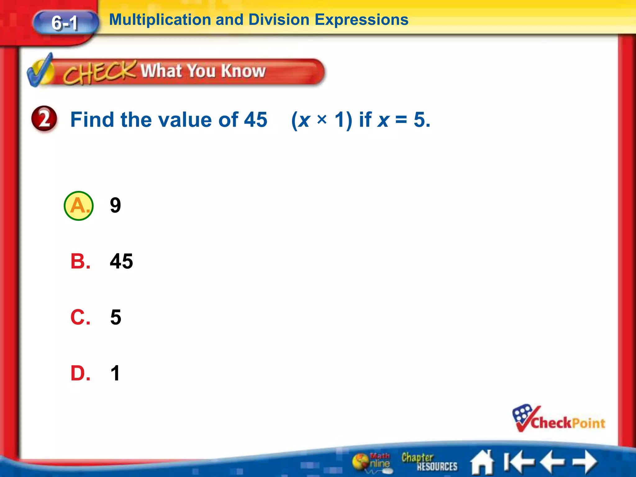 6-1   Multiplication and Division Expressions




  Find the value of 45       (x × 1) if x = 5.



  A. 9

  B. 45

  C. 5

  D. 1
 