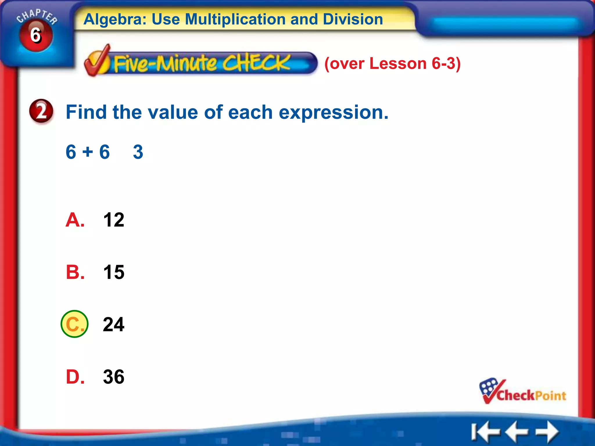 Algebra: Use Multiplication and Division
6
                                     (over Lesson 6-3)


    Find the value of each expression.

    6+6     3


    A. 12

    B. 15

    C. 24

    D. 36
 