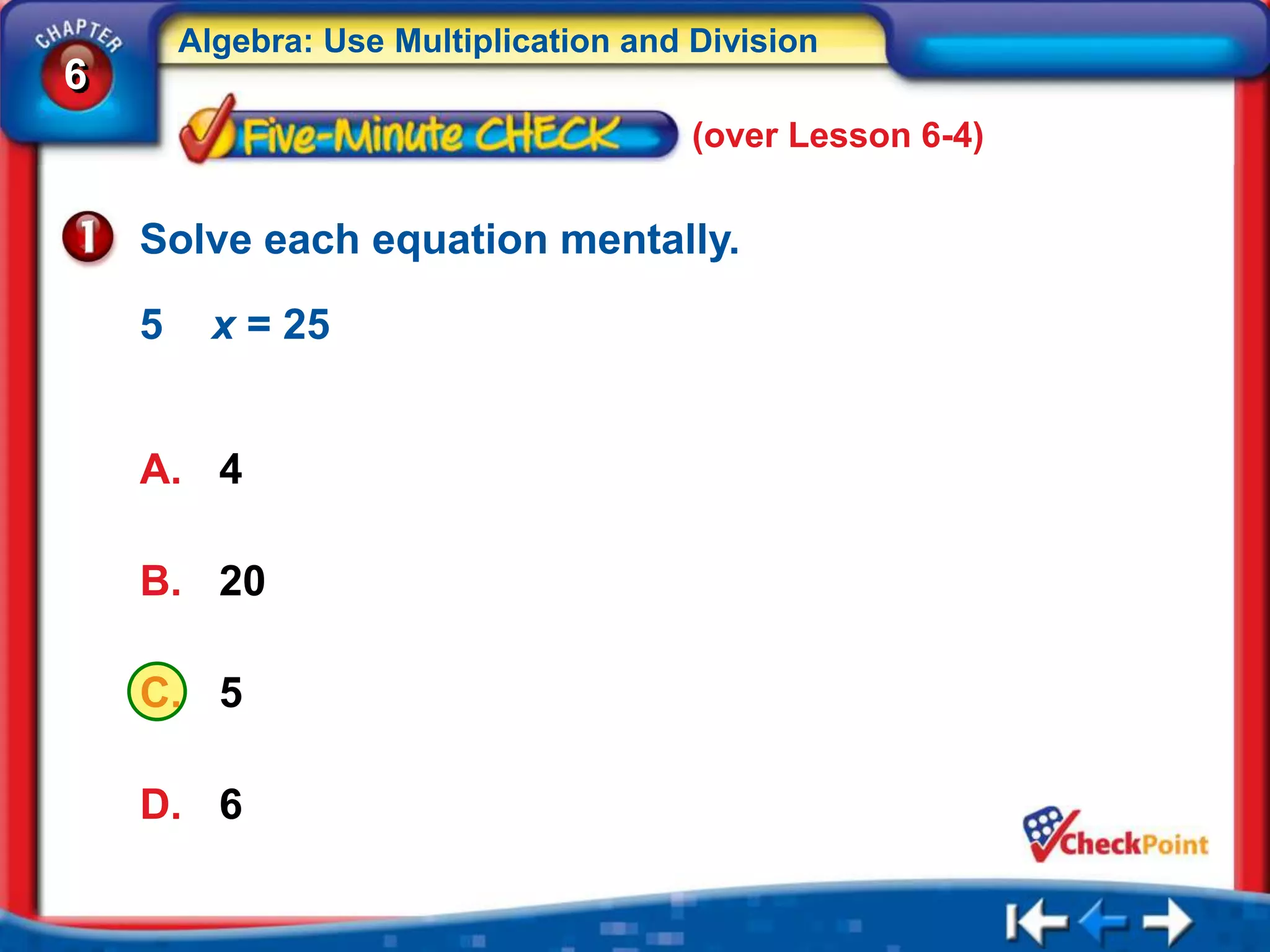 Algebra: Use Multiplication and Division
6
                                        (over Lesson 6-4)


    Solve each equation mentally.

    5     x = 25


    A. 4

    B. 20

    C. 5

    D. 6
 