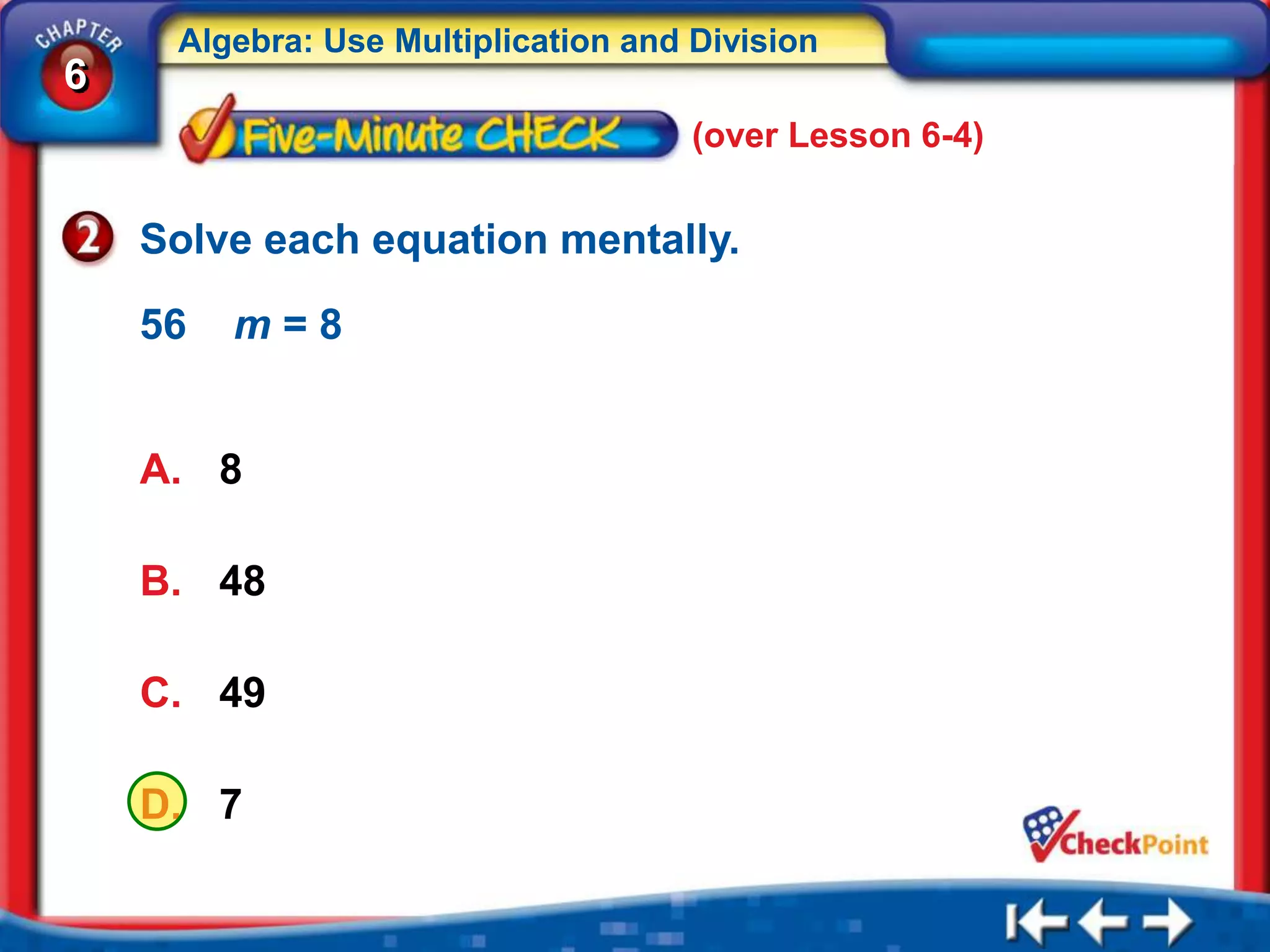 Algebra: Use Multiplication and Division
6
                                     (over Lesson 6-4)


    Solve each equation mentally.

    56   m=8


    A. 8

    B. 48

    C. 49

    D. 7
 