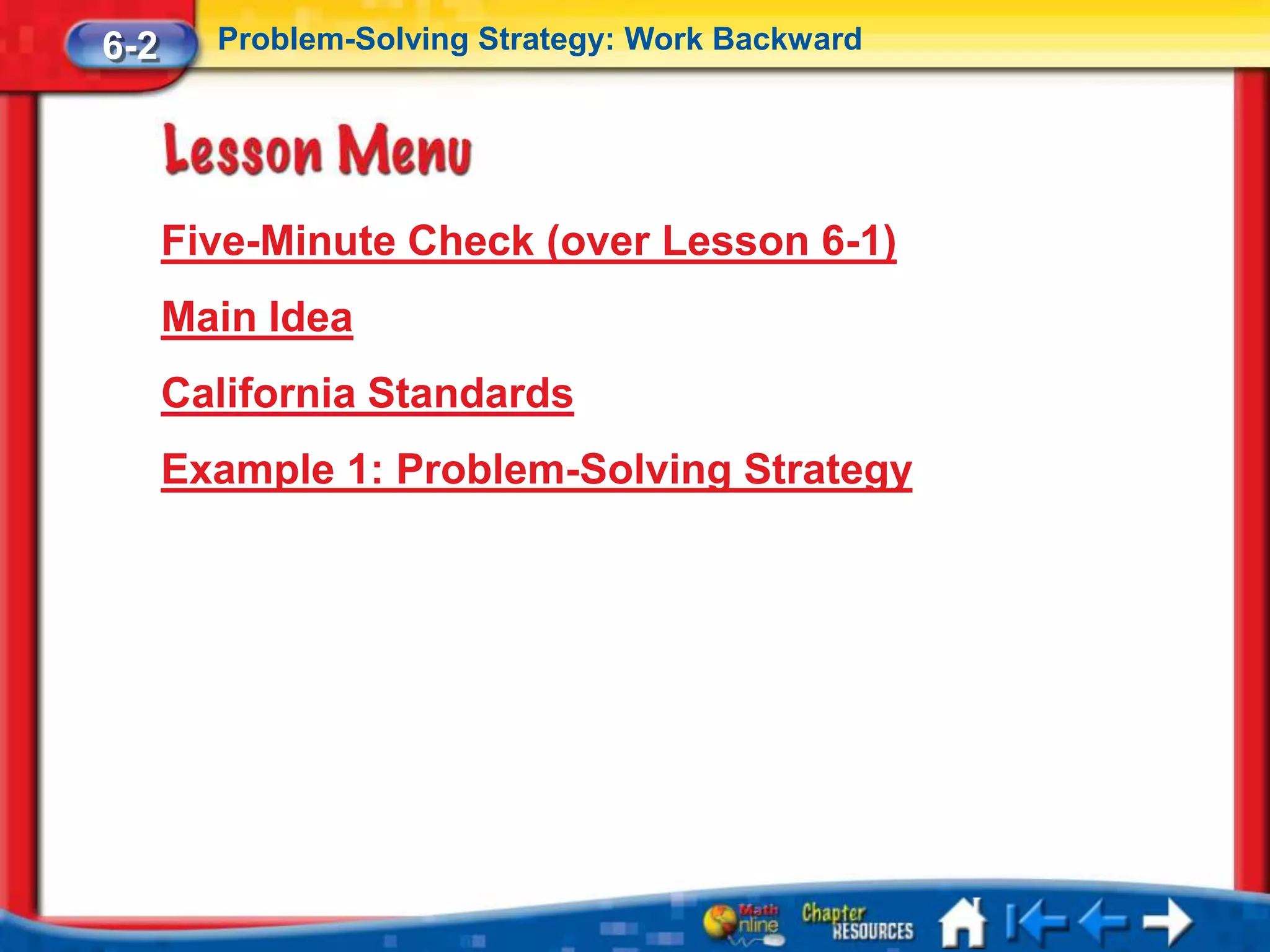 6-2     Problem-Solving Strategy: Work Backward




      Five-Minute Check (over Lesson 6-1)
      Main Idea
      California Standards
      Example 1: Problem-Solving Strategy
 