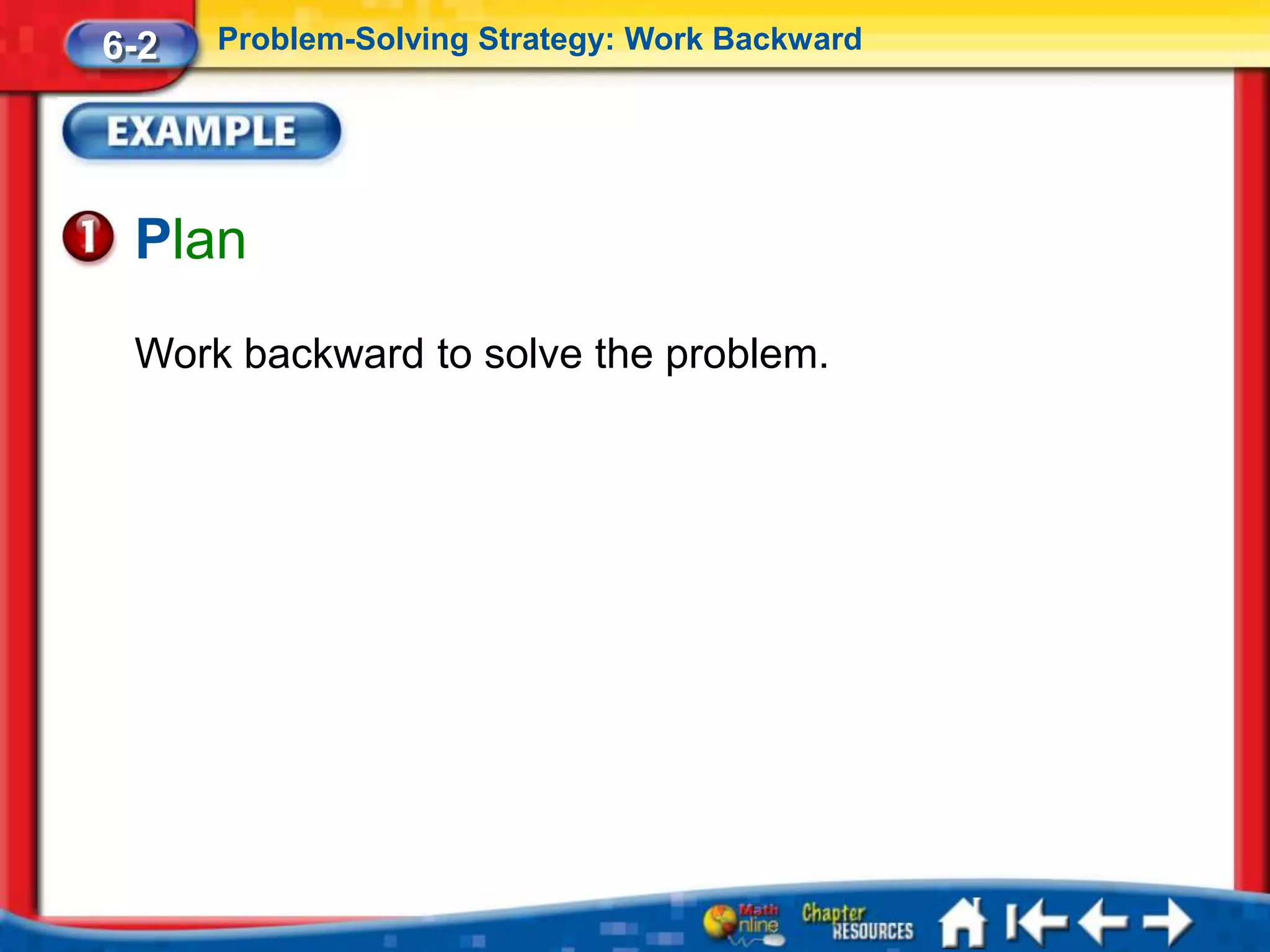 6-2   Problem-Solving Strategy: Work Backward




 Plan
 Work backward to solve the problem.
 