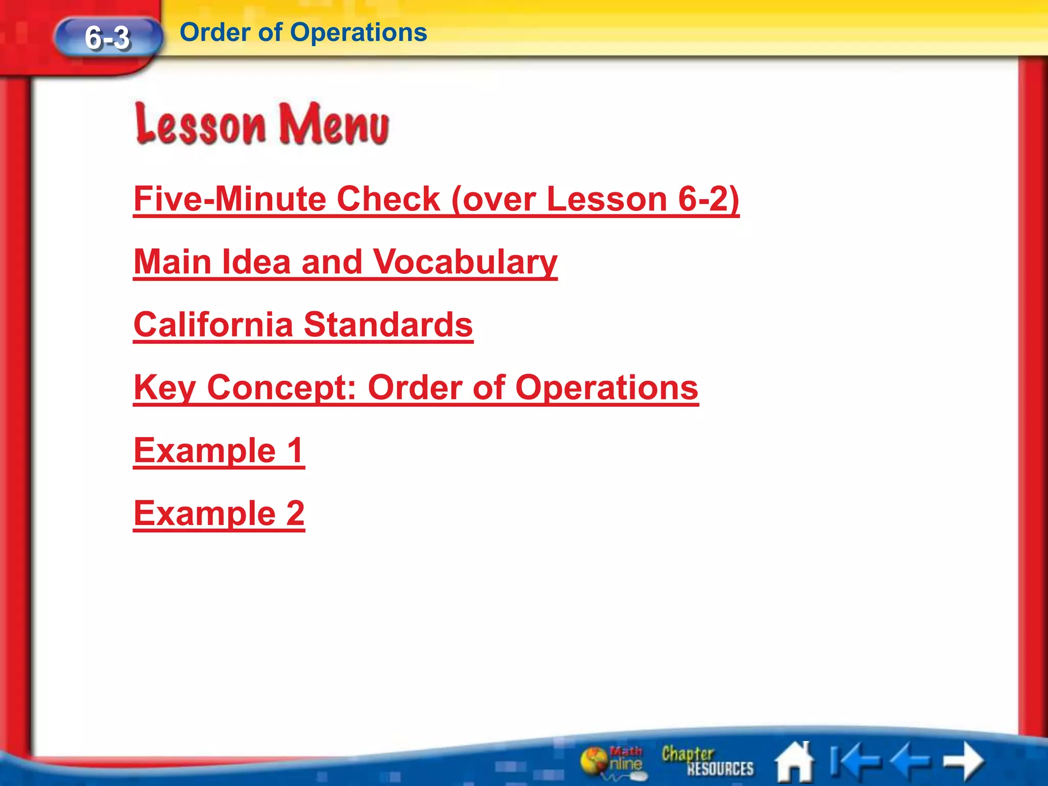 6-3     Order of Operations




      Five-Minute Check (over Lesson 6-2)
      Main Idea and Vocabulary
      California Standards
      Key Concept: Order of Operations
      Example 1
      Example 2
 