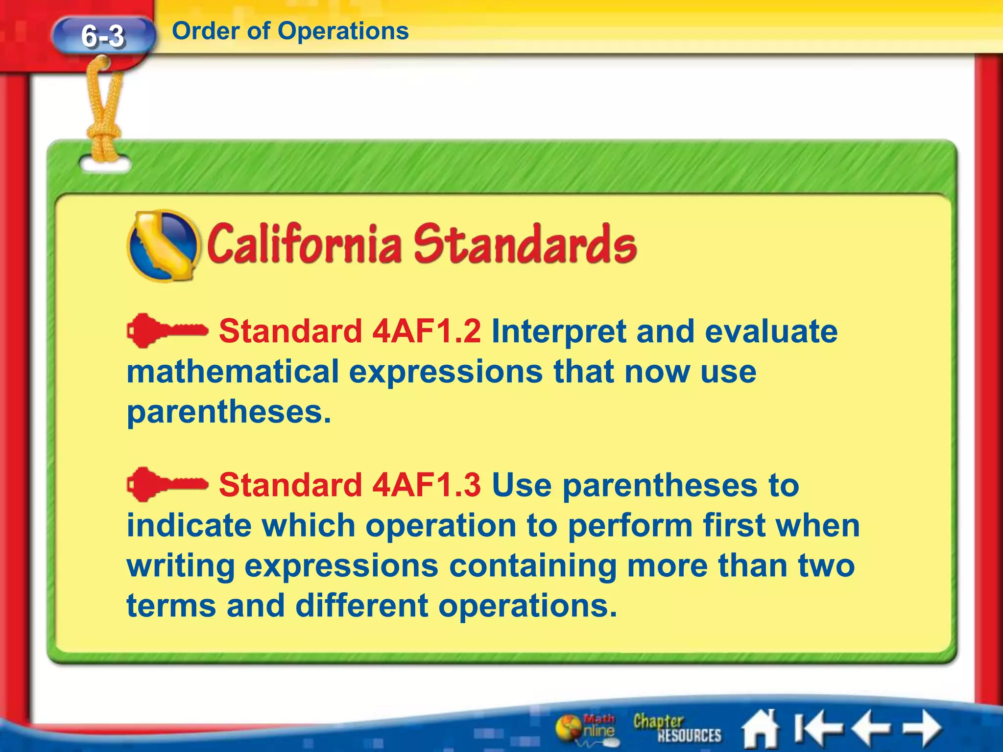 6-3     Order of Operations




           Standard 4AF1.2 Interpret and evaluate
      mathematical expressions that now use
      parentheses.

            Standard 4AF1.3 Use parentheses to
      indicate which operation to perform first when
      writing expressions containing more than two
      terms and different operations.
 