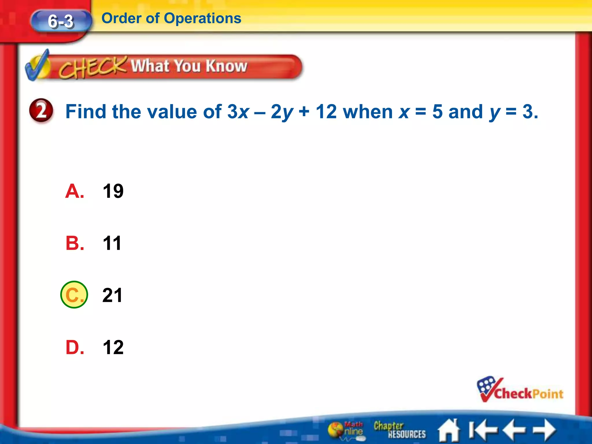 6-3   Order of Operations




  Find the value of 3x – 2y + 12 when x = 5 and y = 3.



  A. 19

  B. 11

  C. 21

  D. 12
 