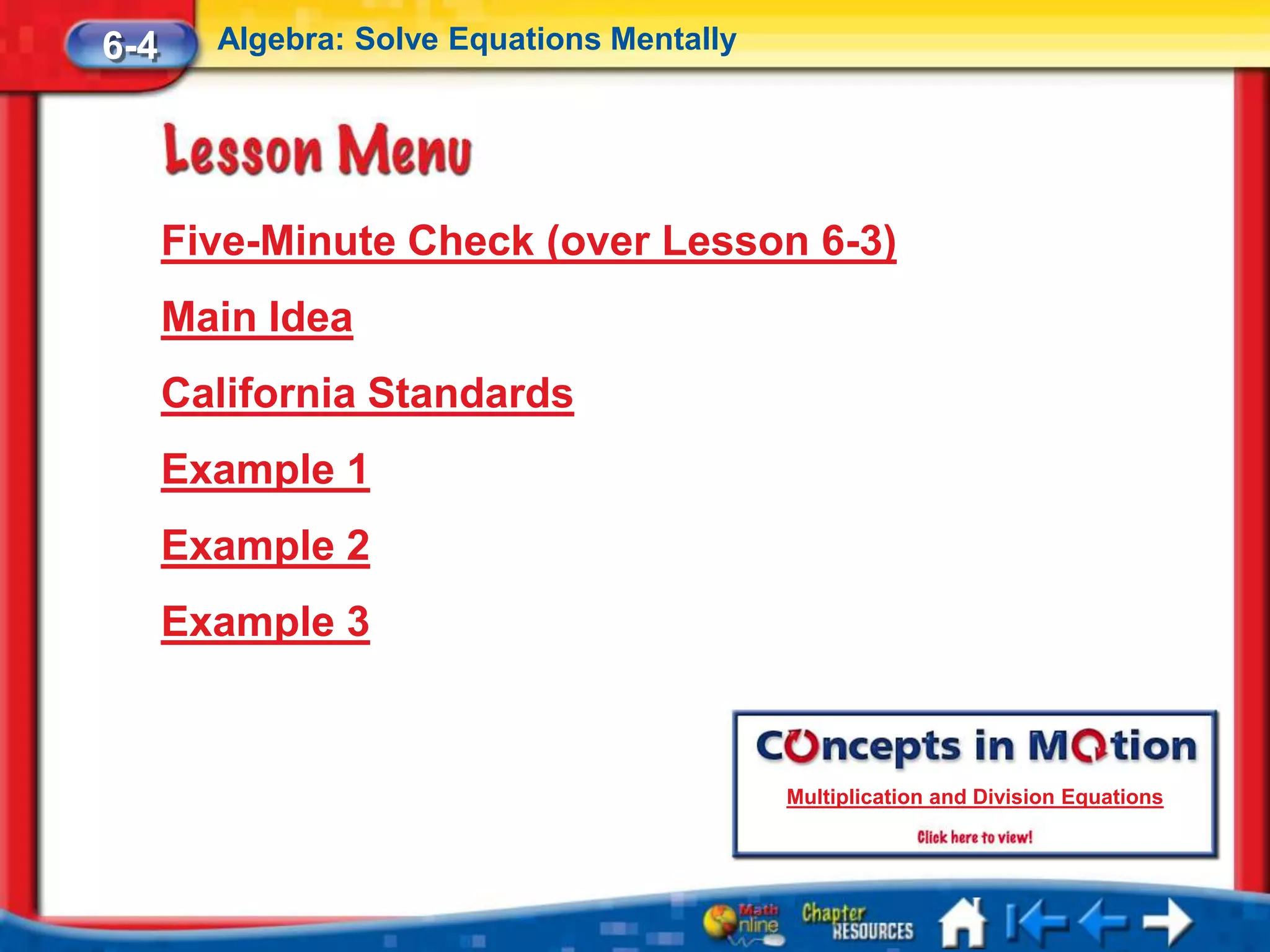 6-4     Algebra: Solve Equations Mentally




      Five-Minute Check (over Lesson 6-3)
      Main Idea
      California Standards
      Example 1
      Example 2
      Example 3


                                            Multiplication and Division Equations
 