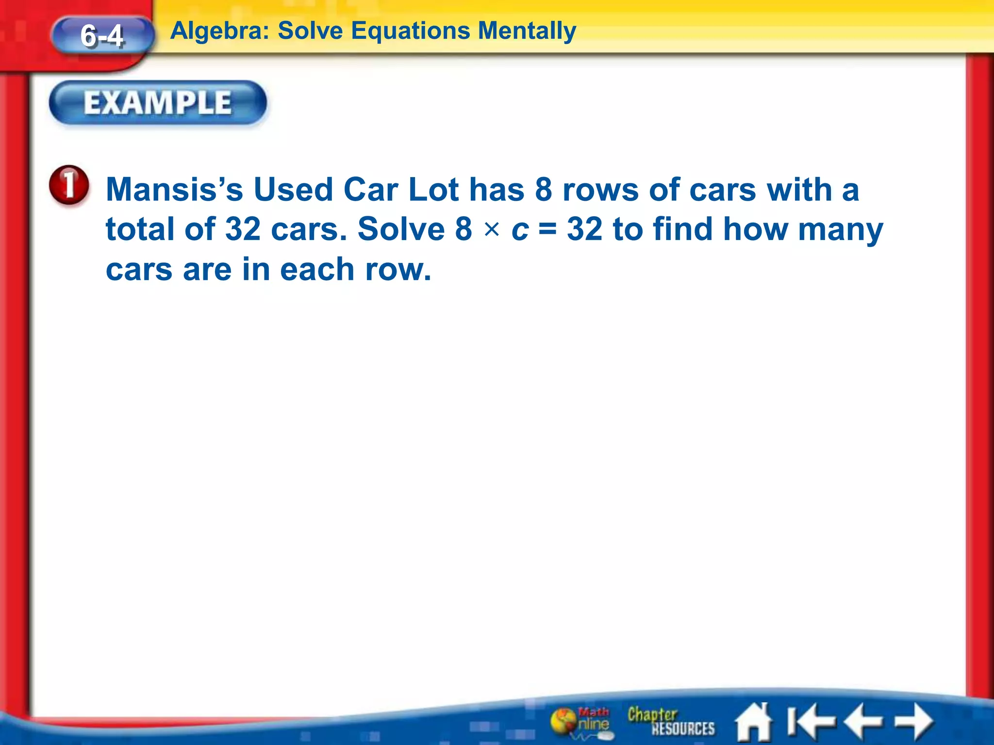 6-4   Algebra: Solve Equations Mentally




 Mansis’s Used Car Lot has 8 rows of cars with a
 total of 32 cars. Solve 8 × c = 32 to find how many
 cars are in each row.
 