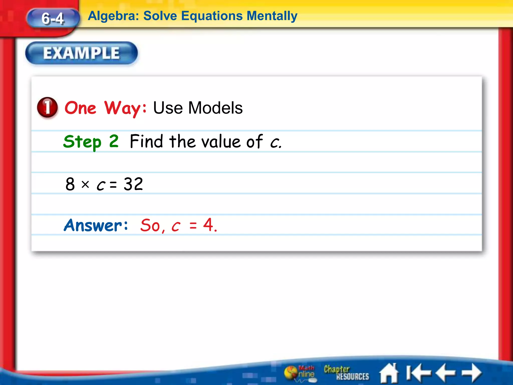 6-4     Algebra: Solve Equations Mentally




      One Way: Use Models
  Step 2 Find the value of c.

      8 × c = 32

  Answer: So, c = 4.
 