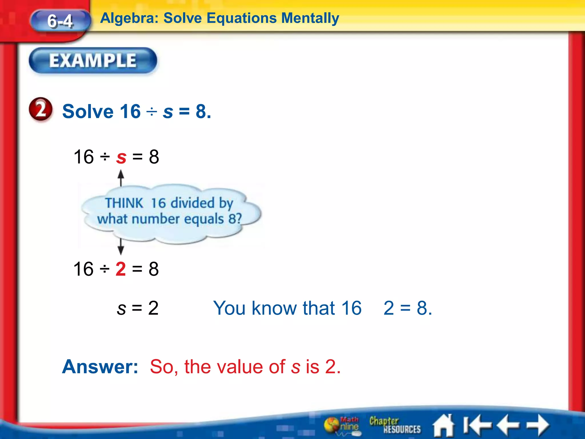 6-4   Algebra: Solve Equations Mentally




 Solve 16 ÷ s = 8.

  16 ÷ s = 8




  16 ÷ 2 = 8

        s=2          You know that 16     2 = 8.


 Answer: So, the value of s is 2.
 