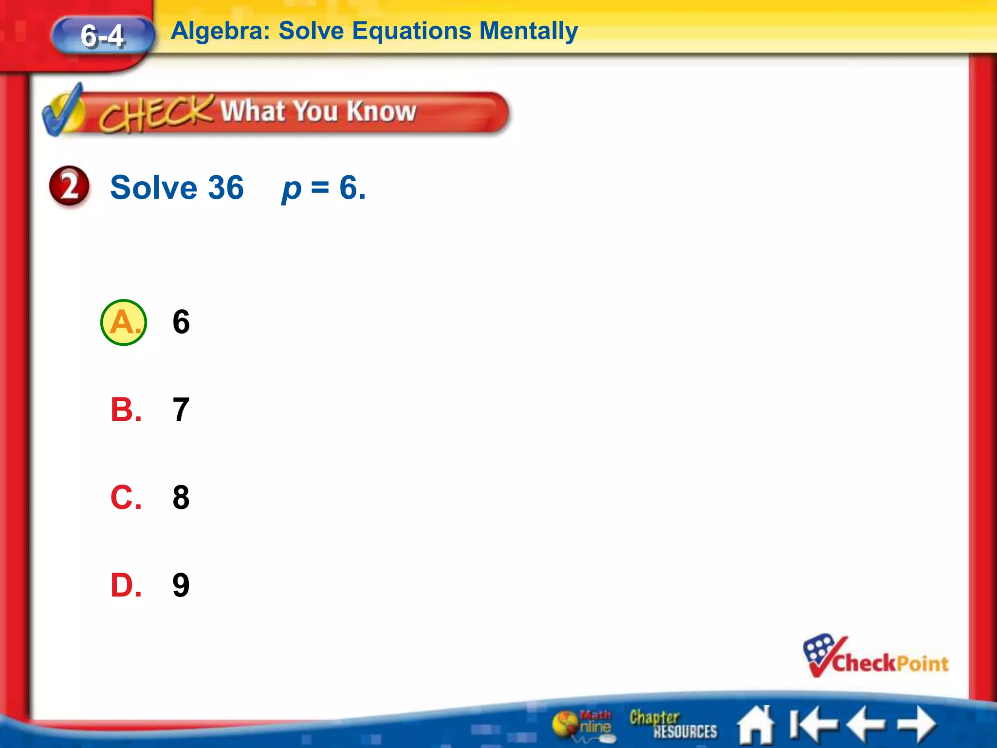 6-4   Algebra: Solve Equations Mentally




  Solve 36    p = 6.



  A. 6

  B. 7

  C. 8

  D. 9
 