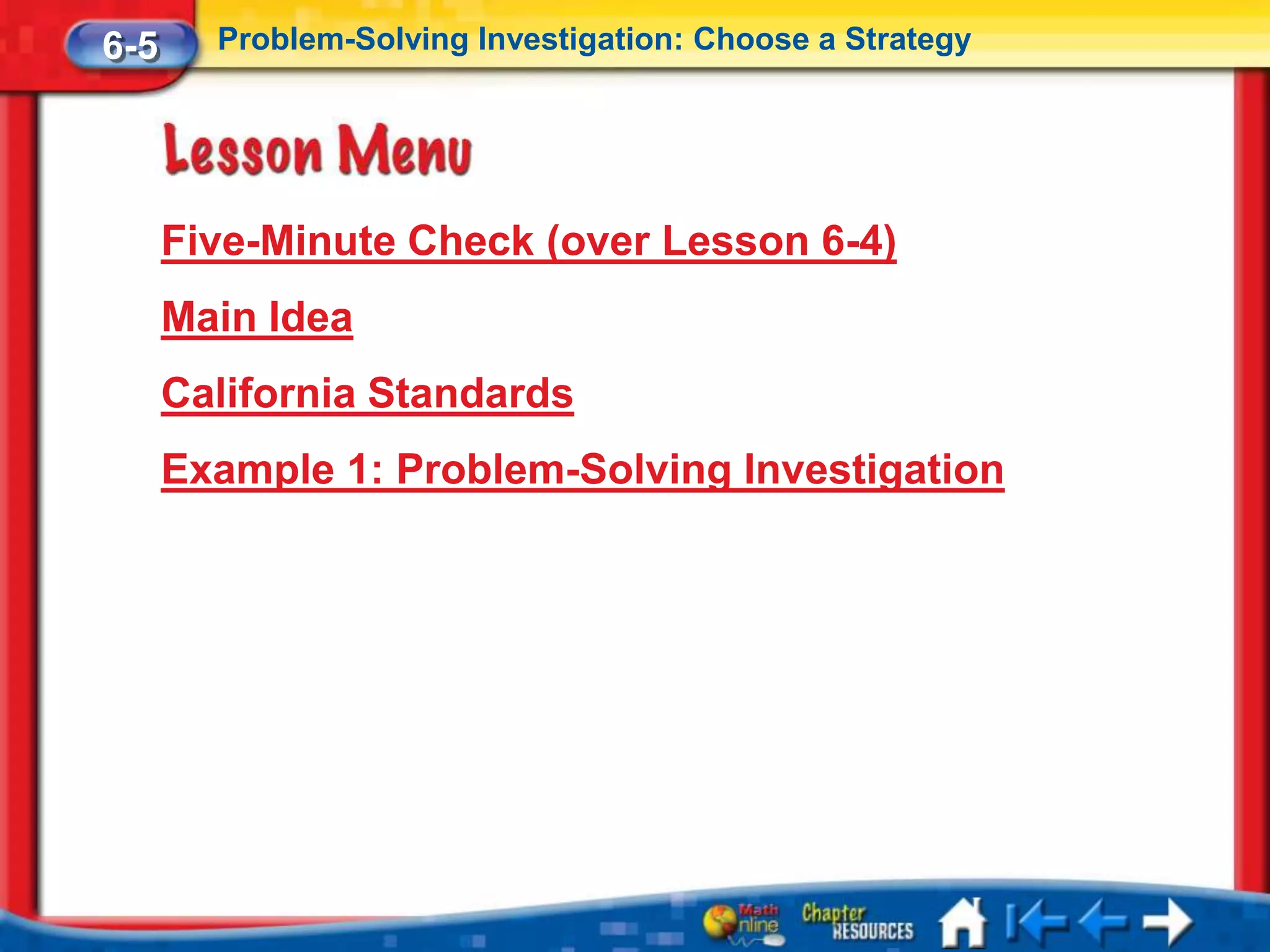 6-5     Problem-Solving Investigation: Choose a Strategy




      Five-Minute Check (over Lesson 6-4)
      Main Idea
      California Standards
      Example 1: Problem-Solving Investigation
 