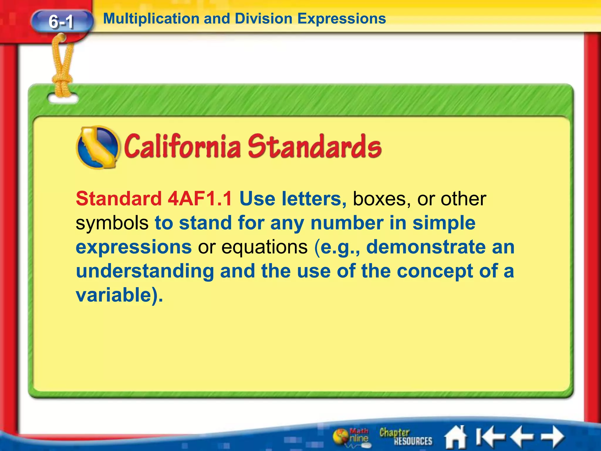6-1     Multiplication and Division Expressions




      Standard 4AF1.1 Use letters, boxes, or other
      symbols to stand for any number in simple
      expressions or equations (e.g., demonstrate an
      understanding and the use of the concept of a
      variable).
 