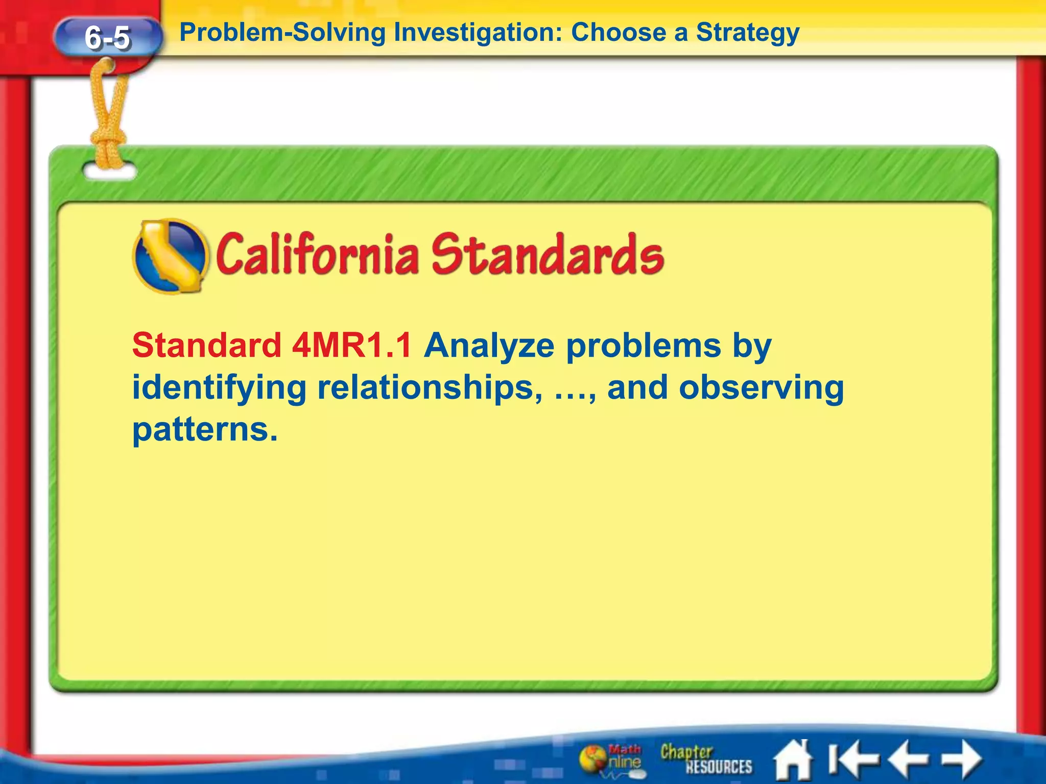 6-5     Problem-Solving Investigation: Choose a Strategy




      Standard 4MR1.1 Analyze problems by
      identifying relationships, …, and observing
      patterns.
 
