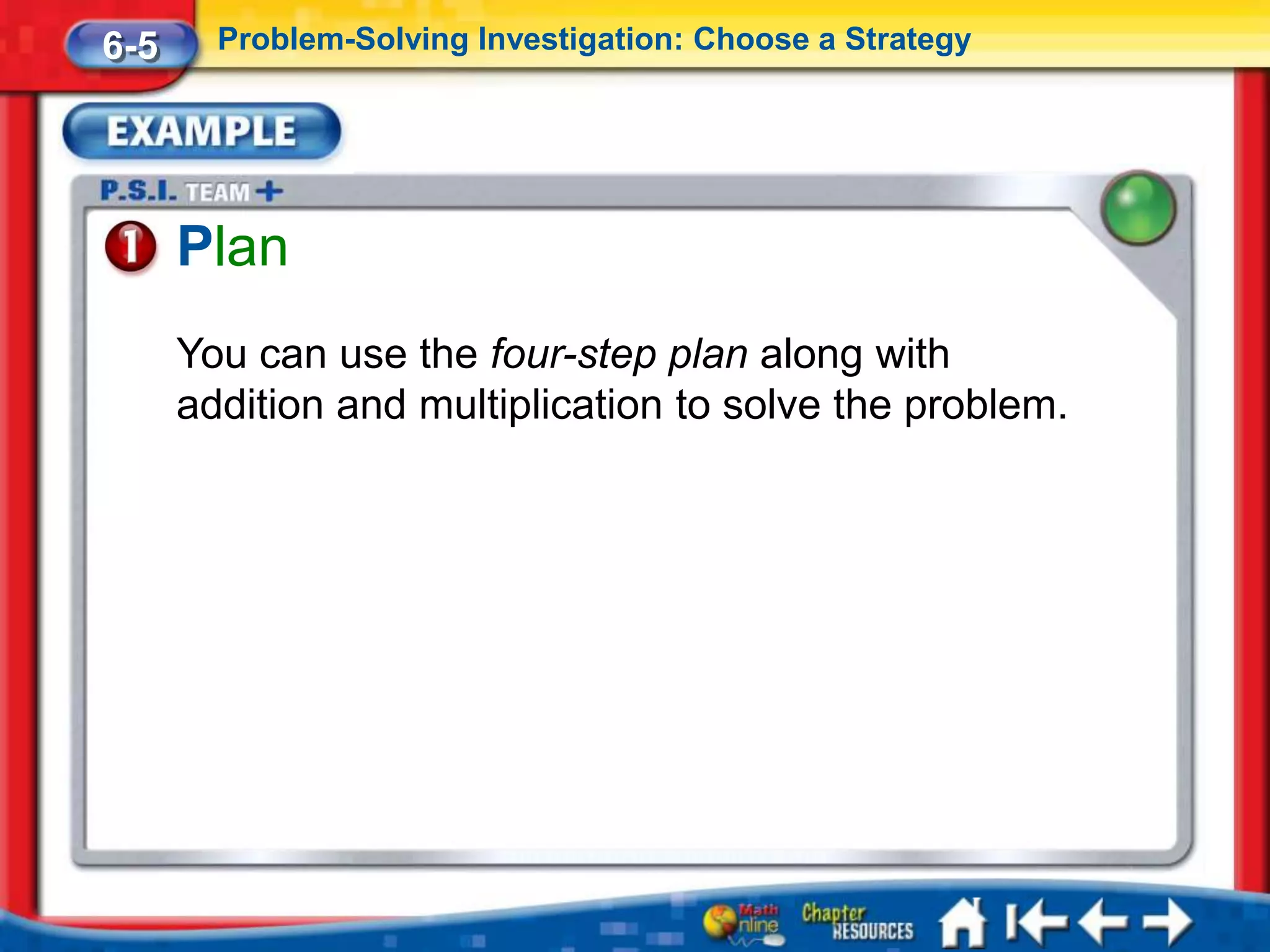 6-5     Problem-Solving Investigation: Choose a Strategy




      Plan
      You can use the four-step plan along with
      addition and multiplication to solve the problem.
 