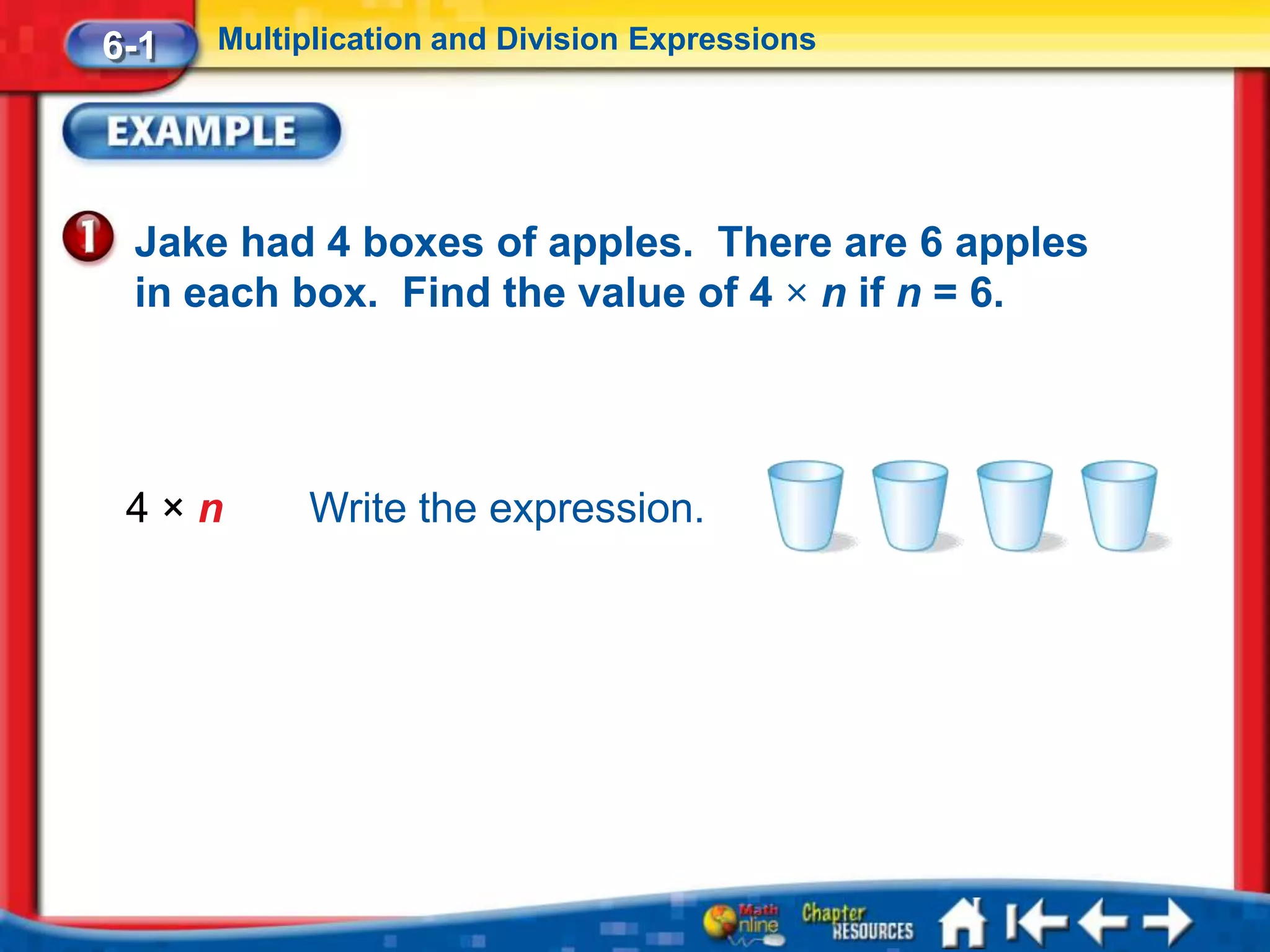 6-1   Multiplication and Division Expressions




 Jake had 4 boxes of apples. There are 6 apples
 in each box. Find the value of 4 × n if n = 6.




 4×n       Write the expression.
 