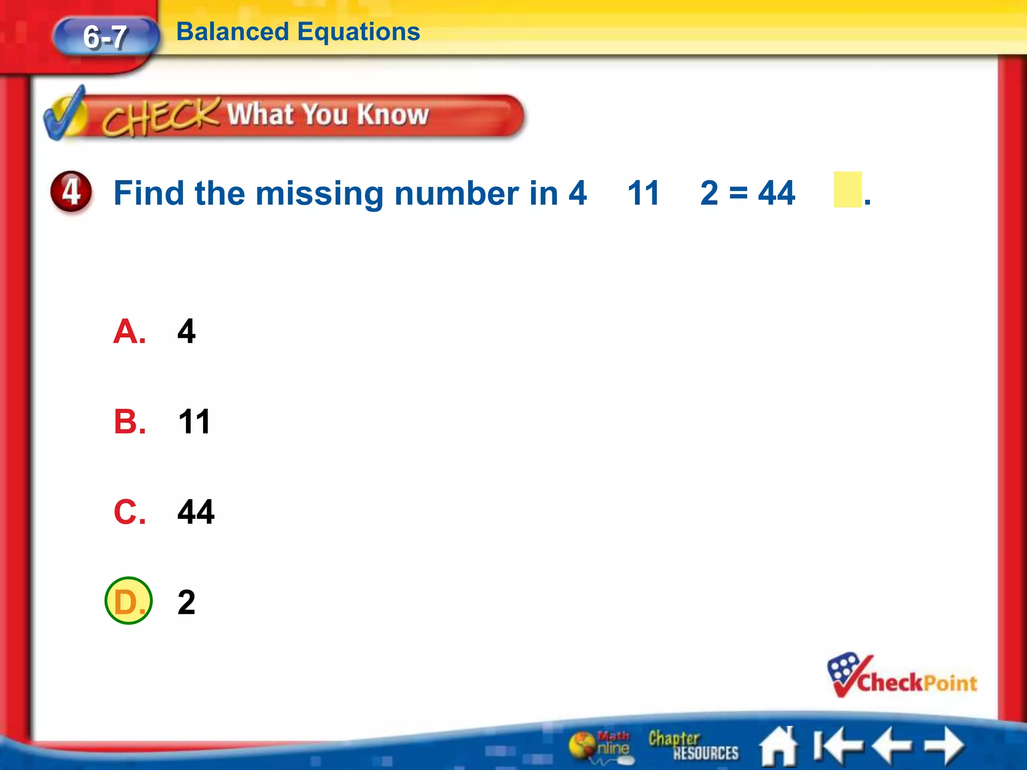 6-7   Balanced Equations




  Find the missing number in 4   11   2 = 44   .



  A. 4

  B. 11

  C. 44

  D. 2
 