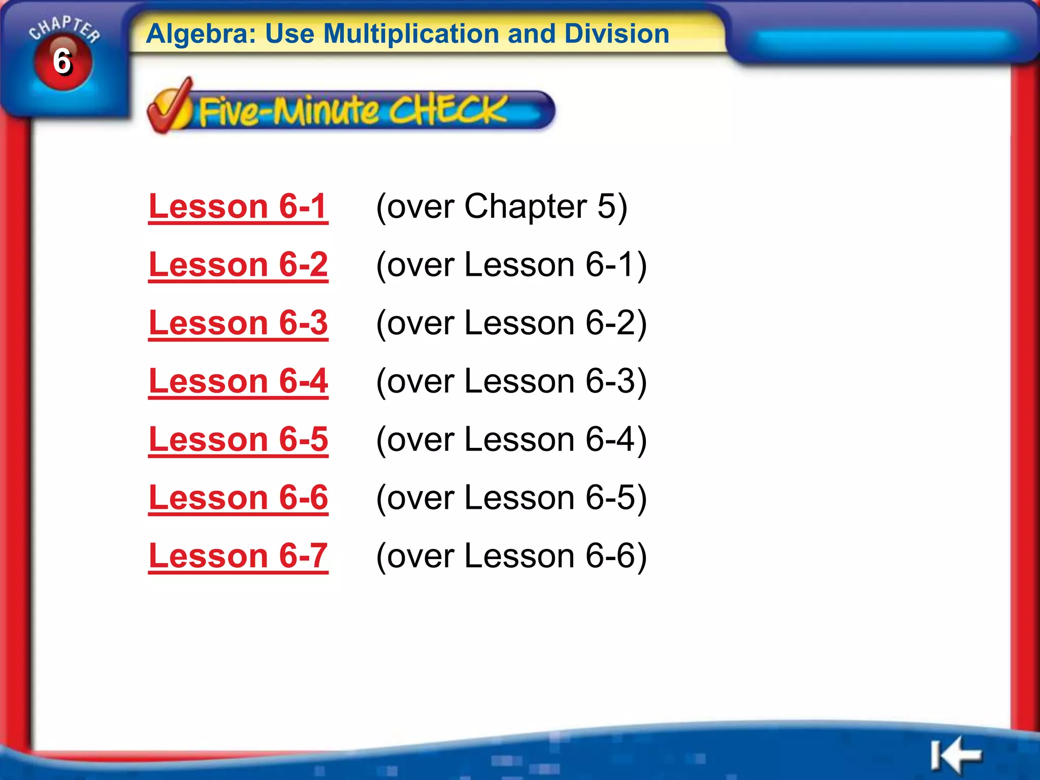 Algebra: Use Multiplication and Division
6



    Lesson 6-1       (over Chapter 5)
    Lesson 6-2       (over Lesson 6-1)
    Lesson 6-3       (over Lesson 6-2)
    Lesson 6-4       (over Lesson 6-3)
    Lesson 6-5       (over Lesson 6-4)
    Lesson 6-6       (over Lesson 6-5)
    Lesson 6-7       (over Lesson 6-6)
 