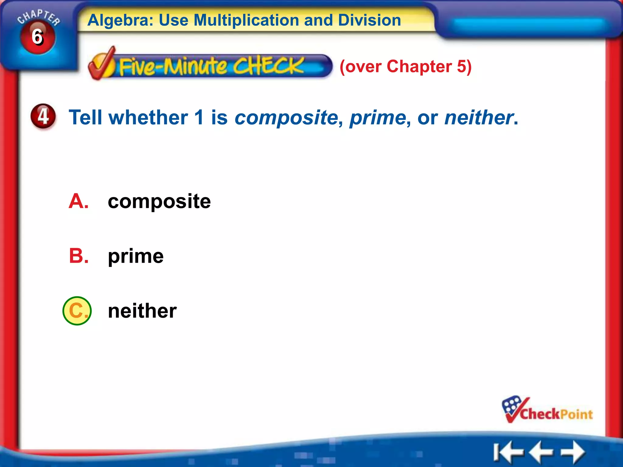 Algebra: Use Multiplication and Division
6
                                     (over Chapter 5)


    Tell whether 1 is composite, prime, or neither.



    A. composite

    B. prime

    C. neither
 