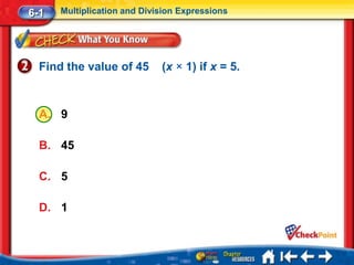 6-1   Multiplication and Division Expressions




  Find the value of 45       (x × 1) if x = 5.



  A. 9

  B. 45

  C. 5

  D. 1
 