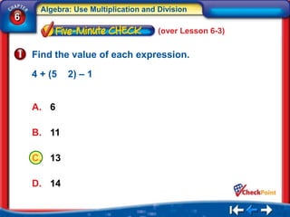 Algebra: Use Multiplication and Division
6
                                      (over Lesson 6-3)


    Find the value of each expression.

    4 + (5   2) – 1


    A. 6

    B. 11

    C. 13

    D. 14
 
