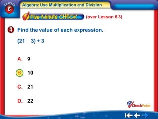 Algebra: Use Multiplication and Division
6
                                     (over Lesson 6-3)


    Find the value of each expression.

    (21    3) + 3


    A. 9

    B. 10

    C. 21

    D. 22
 