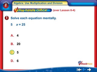 Algebra: Use Multiplication and Division
6
                                        (over Lesson 6-4)


    Solve each equation mentally.

    5     x = 25


    A. 4

    B. 20

    C. 5

    D. 6
 