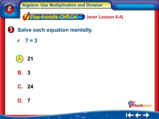 Algebra: Use Multiplication and Division
6
                                        (over Lesson 6-4)


    Solve each equation mentally.

    r    7=3


    A. 21

    B. 3

    C. 24

    D. 7
 