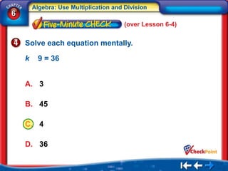 Algebra: Use Multiplication and Division
6
                                        (over Lesson 6-4)


    Solve each equation mentally.

    k     9 = 36


    A. 3

    B. 45

    C. 4

    D. 36
 