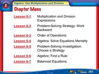 Algebra: Use Multiplication and Division
6


    Lesson 6-1        Multiplication and Division
                      Expressions
    Lesson 6-2        Problem-Solving Strategy: Work
                      Backward
    Lesson 6-3        Order of Operations
    Lesson 6-4        Algebra: Solve Equations Mentally
    Lesson 6-5        Problem-Solving Investigation:
                      Choose a Strategy
    Lesson 6-6        Algebra: Find a Rule
    Lesson 6-7        Balanced Equations
 