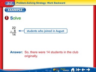 6-2    Problem-Solving Strategy: Work Backward




 Solve

  22
 – 8
  14




 Answer: So, there were 14 students in the club
         originally.
 