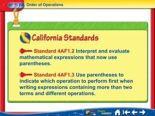 6-3     Order of Operations




           Standard 4AF1.2 Interpret and evaluate
      mathematical expressions that now use
      parentheses.

            Standard 4AF1.3 Use parentheses to
      indicate which operation to perform first when
      writing expressions containing more than two
      terms and different operations.
 