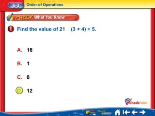 6-3   Order of Operations




  Find the value of 21      (3 + 4) + 5.



  A. 16

  B. 1

  C. 8

  D. 12
 
