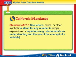 6-4     Algebra: Solve Equations Mentally




      Standard 4AF1.1 Use letters, boxes, or other
      symbols to stand for any number in simple
      expressions or equations (e.g., demonstrate an
      understanding and the use of the concept of a
      variable).
 