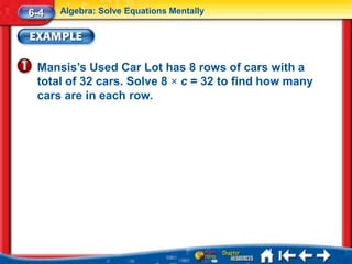 6-4   Algebra: Solve Equations Mentally




 Mansis’s Used Car Lot has 8 rows of cars with a
 total of 32 cars. Solve 8 × c = 32 to find how many
 cars are in each row.
 