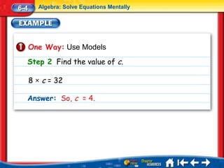 6-4     Algebra: Solve Equations Mentally




      One Way: Use Models
  Step 2 Find the value of c.

      8 × c = 32

  Answer: So, c = 4.
 