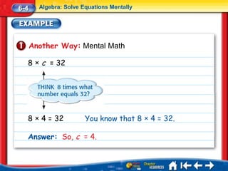 6-4     Algebra: Solve Equations Mentally




      Another Way: Mental Math

  8 × c = 32




  8 × 4 = 32            You know that 8 × 4 = 32.

  Answer: So, c = 4.
 