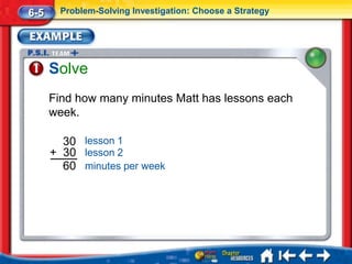 6-5     Problem-Solving Investigation: Choose a Strategy




      Solve
      Find how many minutes Matt has lessons each
      week.

        30 lesson 1
      + 30 lesson 2
        60 minutes per week
 