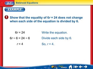 6-7   Balanced Equations




 Show that the equality of 6r = 24 does not change
 when each side of the equation is divided by 6.


      6r = 24              Write the equation.
 6r ÷ 6 = 24 ÷ 6           Divide each side by 6.
       r=4                 So, r = 4.
 