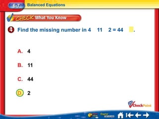 6-7   Balanced Equations




  Find the missing number in 4   11   2 = 44   .



  A. 4

  B. 11

  C. 44

  D. 2
 