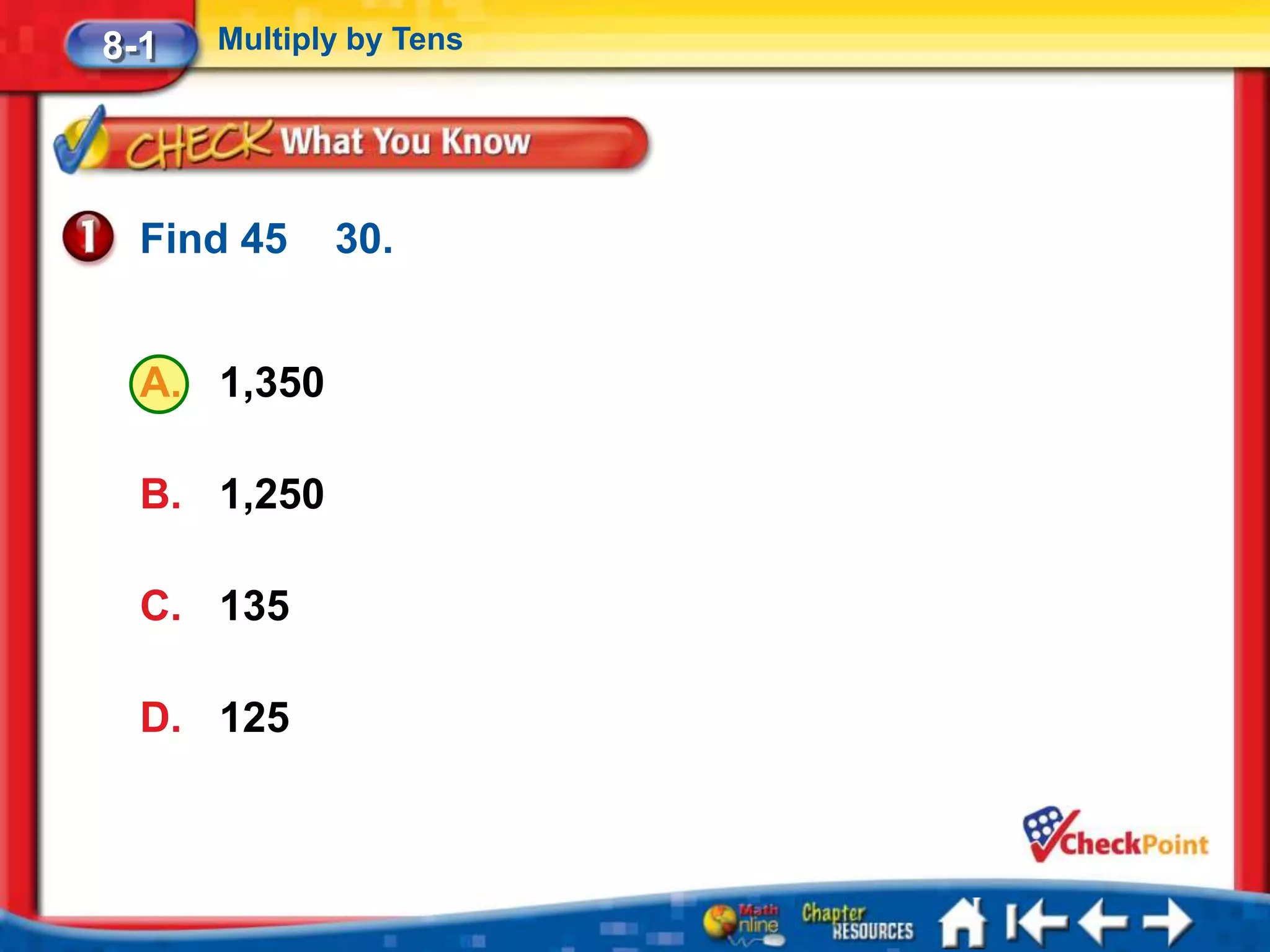 8-1   Multiply by Tens




  Find 45    30.


  A. 1,350

  B. 1,250

  C. 135

  D. 125
 