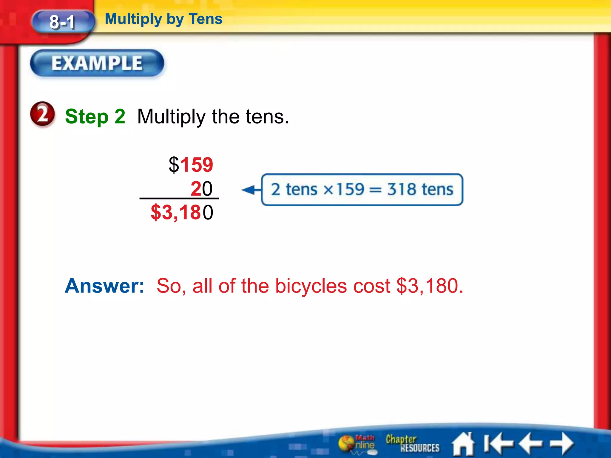 8-1   Multiply by Tens




 Step 2 Multiply the tens.

              $159
                20
            $3,18 0


 Answer: So, all of the bicycles cost $3,180.
 