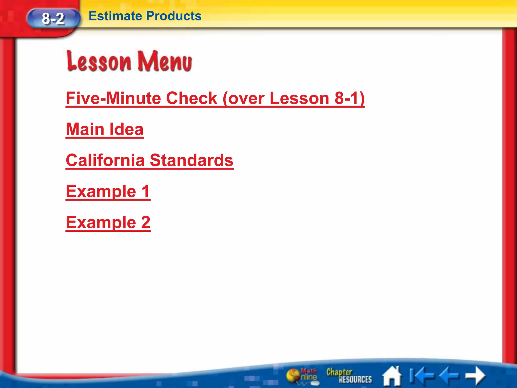 8-2     Estimate Products




      Five-Minute Check (over Lesson 8-1)
      Main Idea
      California Standards
      Example 1
      Example 2
 