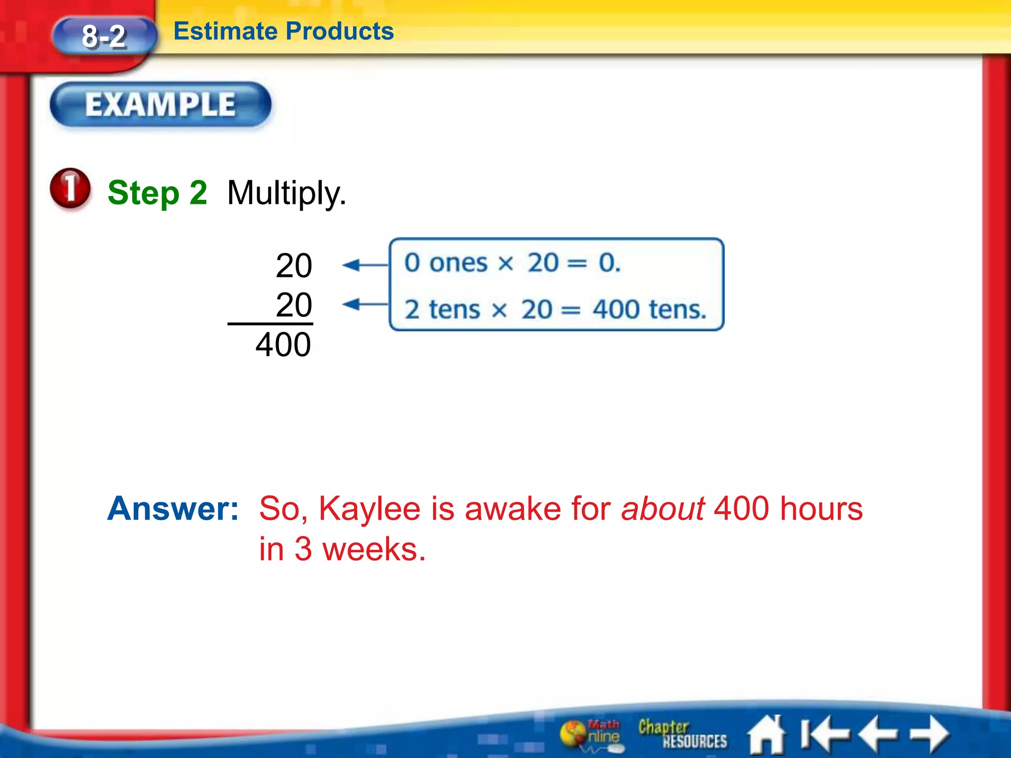 8-2   Estimate Products




 Step 2 Multiply.

             20
             20
            400



 Answer: So, Kaylee is awake for about 400 hours
         in 3 weeks.
 