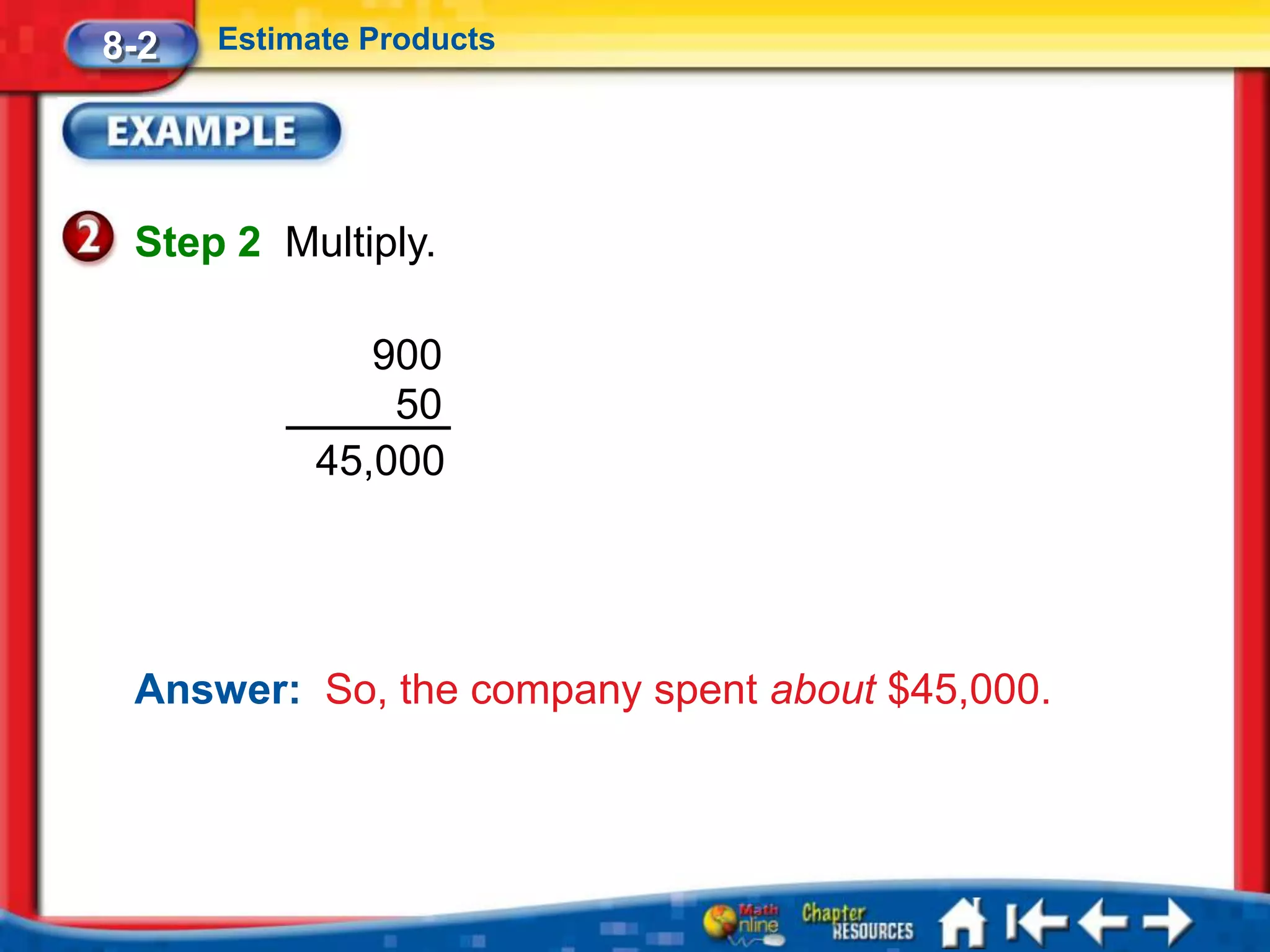 8-2   Estimate Products




 Step 2 Multiply.

               900
                50
            45,000




 Answer: So, the company spent about $45,000.
 
