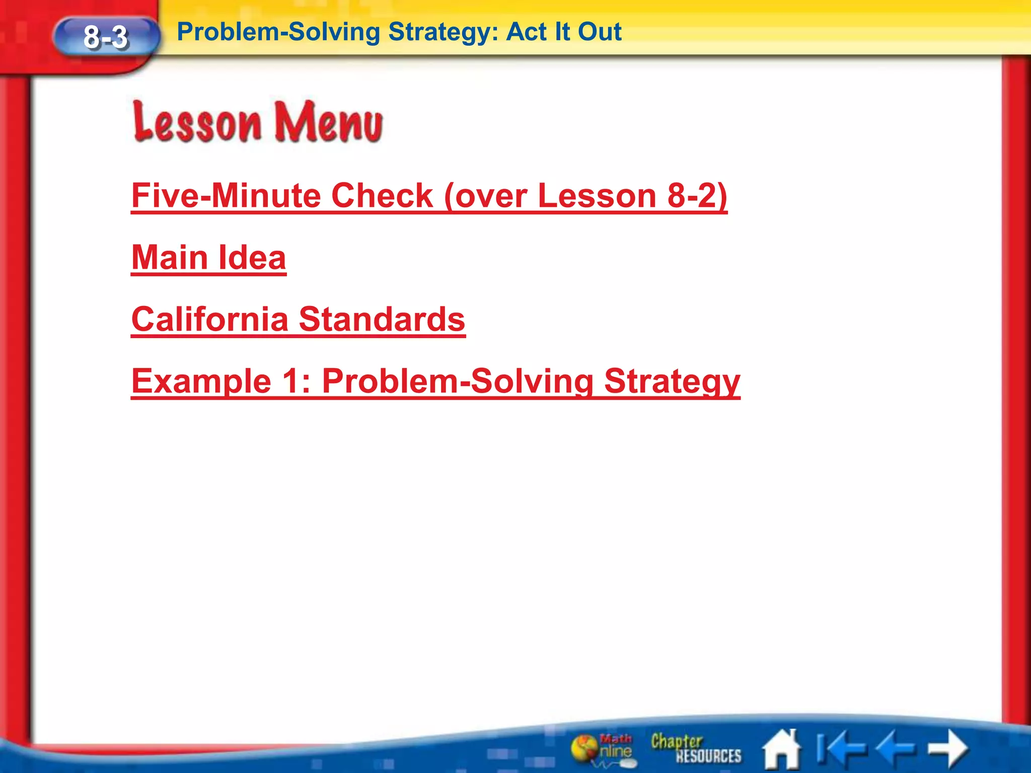 8-3     Problem-Solving Strategy: Act It Out




      Five-Minute Check (over Lesson 8-2)
      Main Idea
      California Standards
      Example 1: Problem-Solving Strategy
 