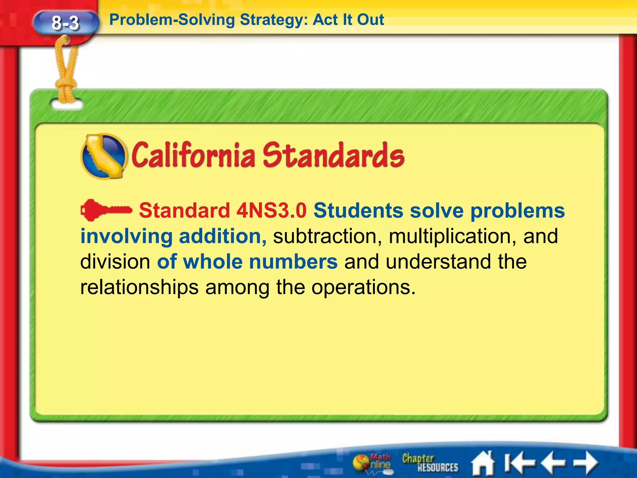 8-3      Problem-Solving Strategy: Act It Out




             Standard 4NS3.0 Students solve problems
      involving addition, subtraction, multiplication, and
      division of whole numbers and understand the
      relationships among the operations.
 