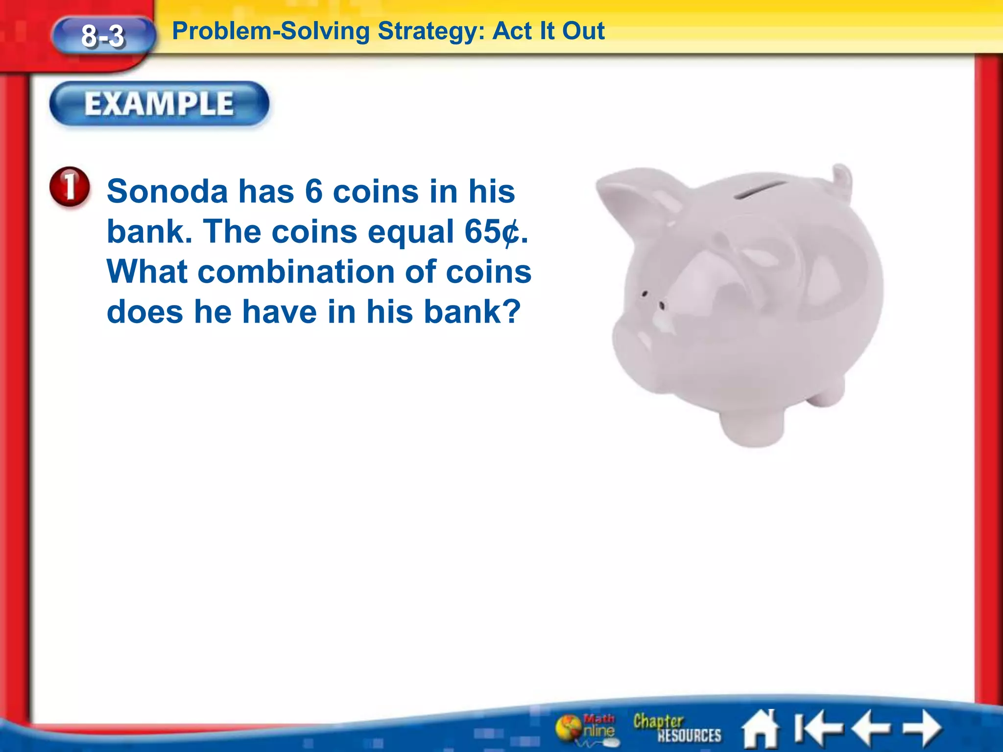 8-3   Problem-Solving Strategy: Act It Out




 Sonoda has 6 coins in his
 bank. The coins equal 65¢.
 What combination of coins
 does he have in his bank?
 