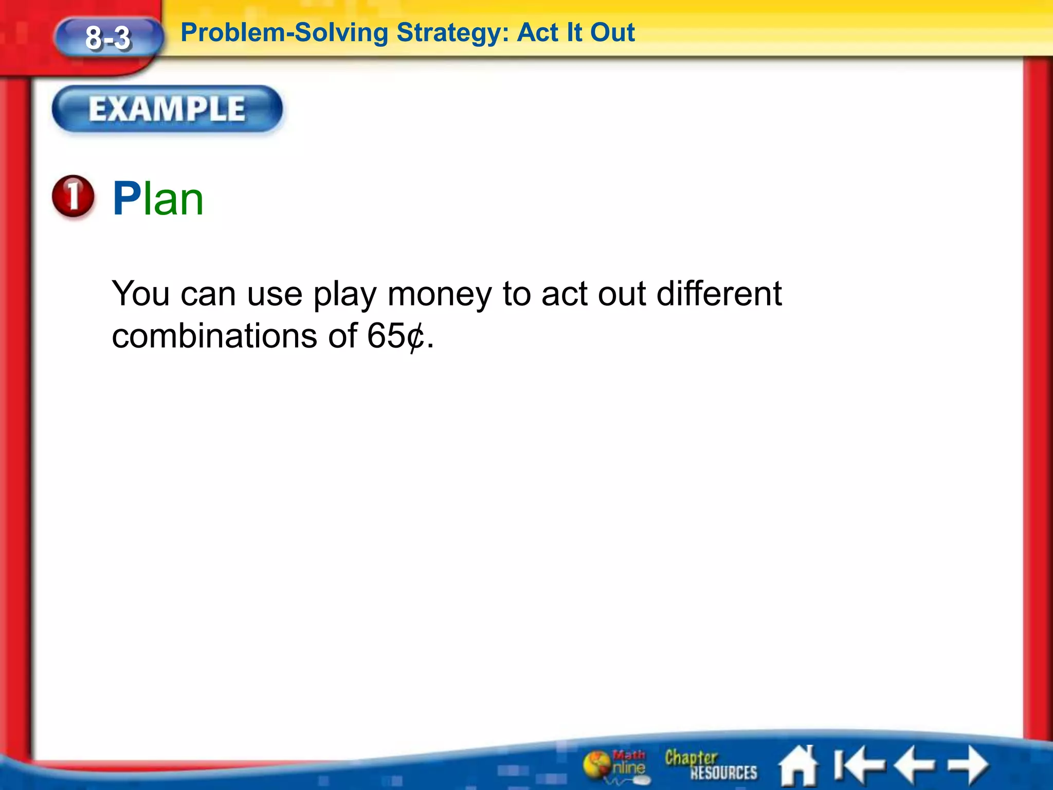 8-3   Problem-Solving Strategy: Act It Out




 Plan
 You can use play money to act out different
 combinations of 65¢.
 